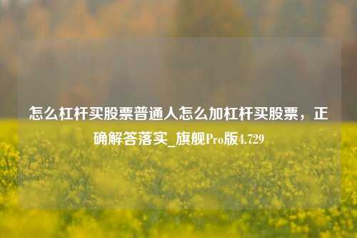 怎么杠杆买股票普通人怎么加杠杆买股票，正确解答落实_旗舰Pro版4.729