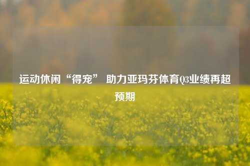 运动休闲“得宠” 助力亚玛芬体育Q3业绩再超预期