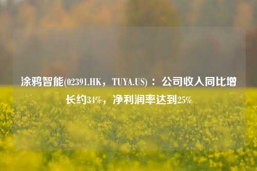 涂鸦智能(02391.HK，TUYA.US) ：公司收入同比增长约34%，净利润率达到25%