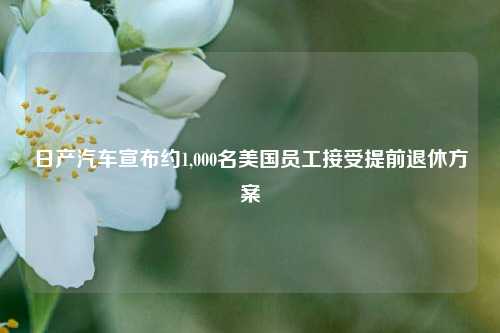 日产汽车宣布约1,000名美国员工接受提前退休方案