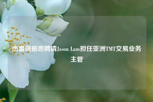 杰富瑞据悉聘请Jason Lam担任亚洲TMT交易业务主管