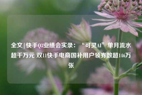 全文|快手Q3业绩会实录：“可灵AI”单月流水超千万元 双11快手电商国补用户领券数超146万张