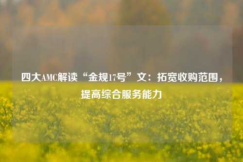 四大AMC解读“金规17号”文：拓宽收购范围，提高综合服务能力