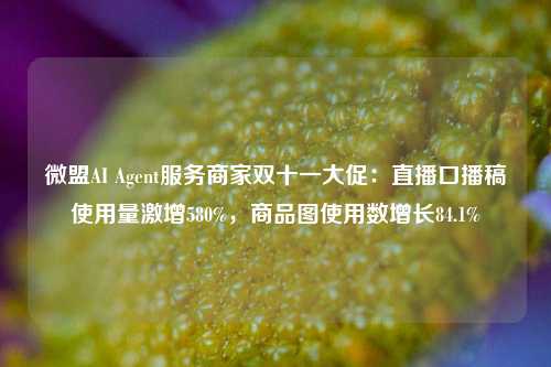 微盟AI Agent服务商家双十一大促：直播口播稿使用量激增580%，商品图使用数增长84.1%