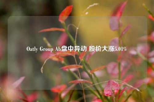 Oatly Group Ab盘中异动 股价大涨5.01%