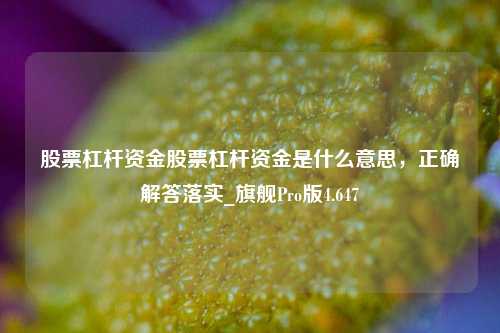 股票杠杆资金股票杠杆资金是什么意思，正确解答落实_旗舰Pro版4.647