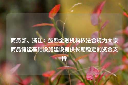 商务部、浙江：鼓励金融机构依法合规为大宗商品储运基础设施建设提供长期稳定的资金支持