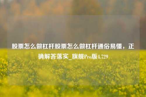 股票怎么做杠杆股票怎么做杠杆通俗易懂，正确解答落实_旗舰Pro版4.729