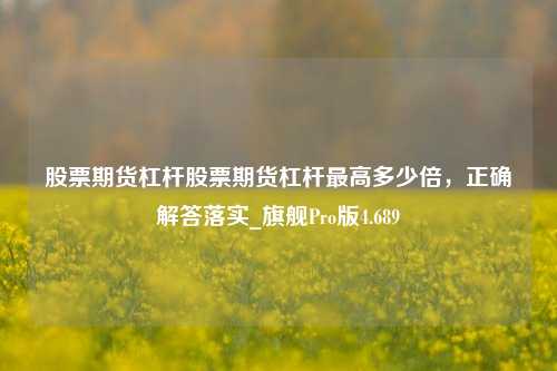 股票期货杠杆股票期货杠杆最高多少倍，正确解答落实_旗舰Pro版4.689