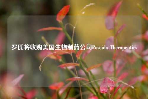 罗氏将收购美国生物制药公司Poseida Therapeutics