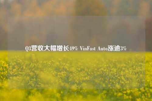 Q3营收大幅增长49% VinFast Auto涨逾3%