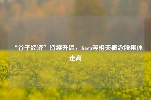 “谷子经济”持续升温，Keep等相关概念股集体走高