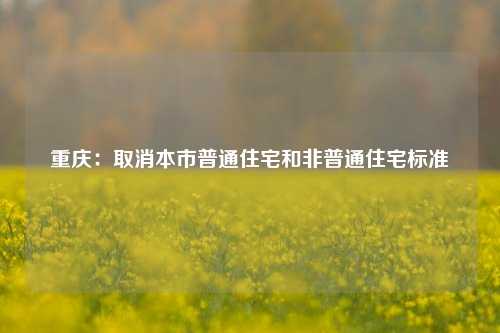 重庆：取消本市普通住宅和非普通住宅标准