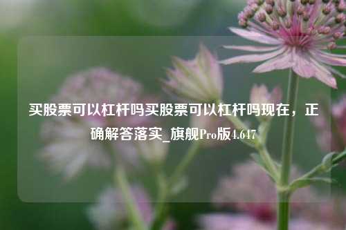 买股票可以杠杆吗买股票可以杠杆吗现在，正确解答落实_旗舰Pro版4.647