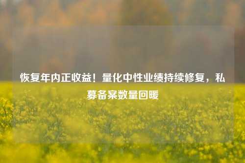 恢复年内正收益！量化中性业绩持续修复，私募备案数量回暖