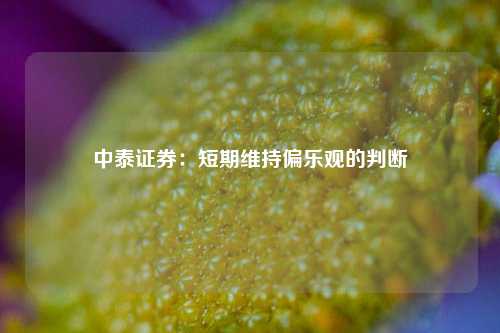 中泰证券：短期维持偏乐观的判断