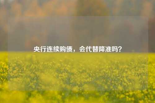 央行连续购债，会代替降准吗？