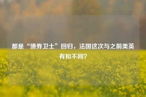 都是“债券卫士”回归，法国这次与之前美英有和不同？