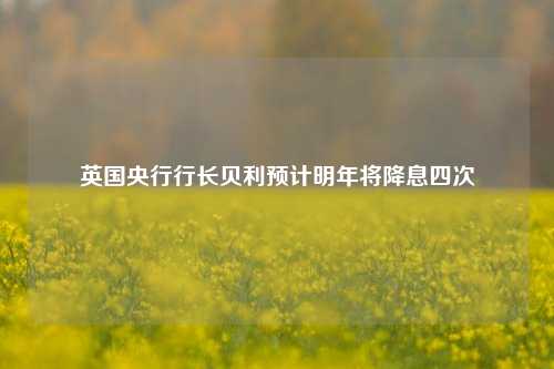 英国央行行长贝利预计明年将降息四次