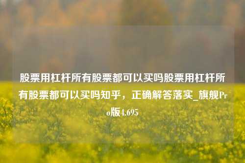 股票用杠杆所有股票都可以买吗股票用杠杆所有股票都可以买吗知乎，正确解答落实_旗舰Pro版4.695