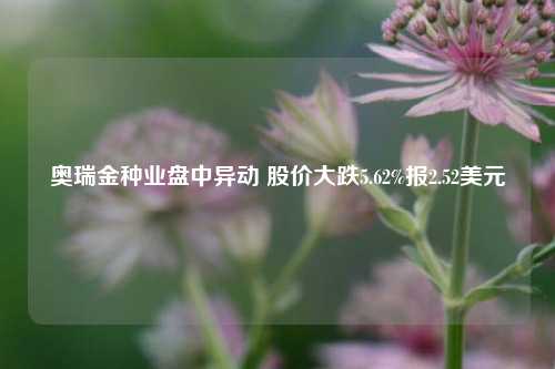 奥瑞金种业盘中异动 股价大跌5.62%报2.52美元