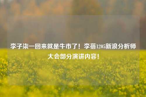 李子柒一回来就是牛市了！李蓓1205新浪分析师大会部分演讲内容！