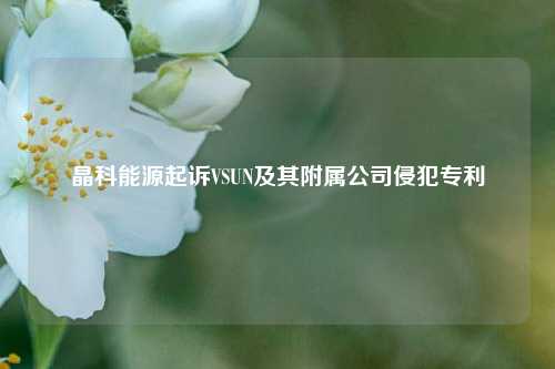 晶科能源起诉VSUN及其附属公司侵犯专利