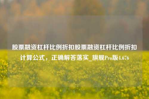 股票融资杠杆比例折扣股票融资杠杆比例折扣计算公式，正确解答落实_旗舰Pro版4.676