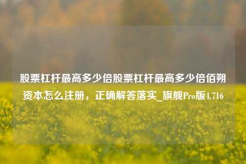 股票杠杆最高多少倍股票杠杆最高多少倍佰朔资本怎么注册，正确解答落实_旗舰Pro版4.716