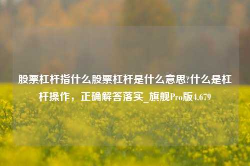 股票杠杆指什么股票杠杆是什么意思?什么是杠杆操作，正确解答落实_旗舰Pro版4.679