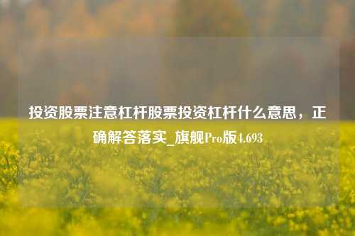 投资股票注意杠杆股票投资杠杆什么意思，正确解答落实_旗舰Pro版4.693